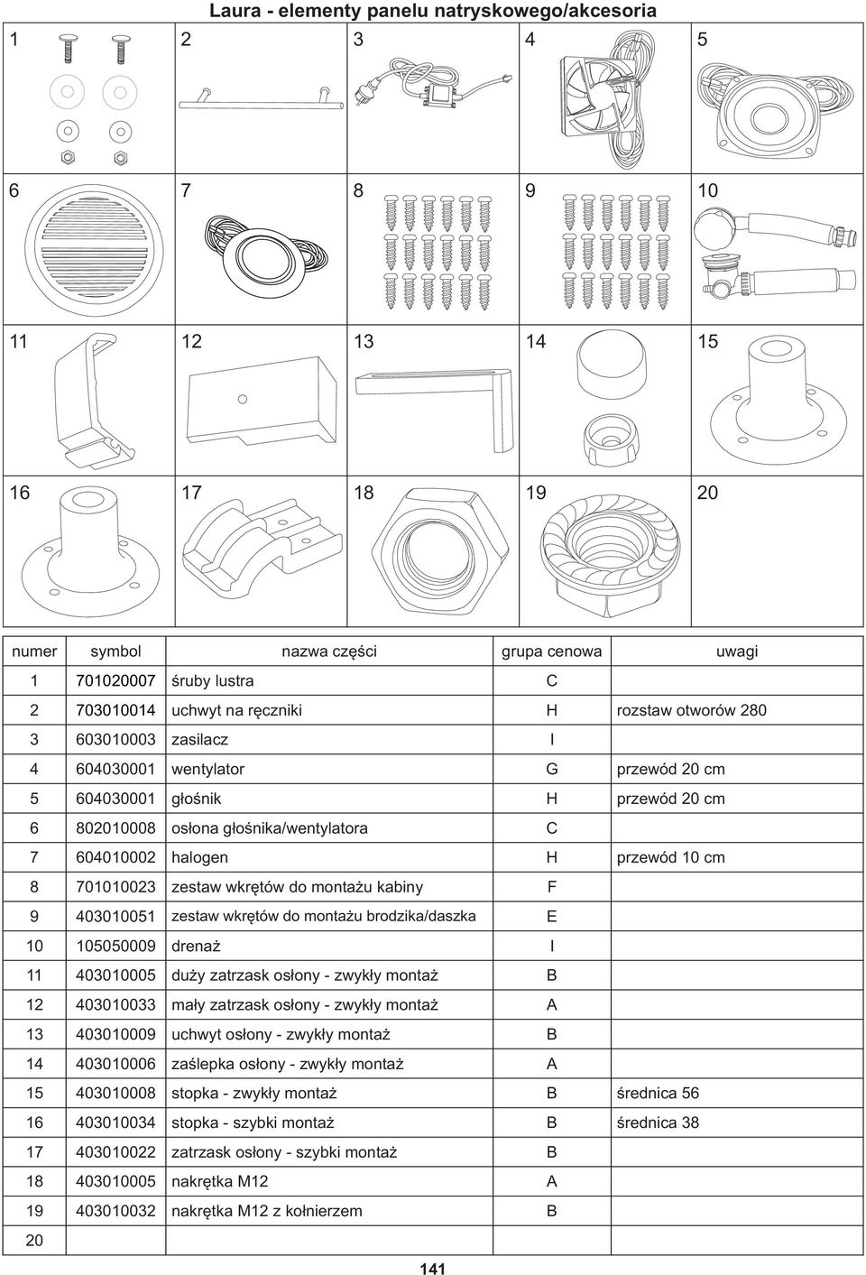 F 9 403010051 zestaw wkrętów do montażu brodzika/daszka E 10 105050009 drenaż I 11 403010005 duży zatrzask osłony - zwykły montaż B 12 403010033 mały zatrzask osłony - zwykły montaż A 13 403010009