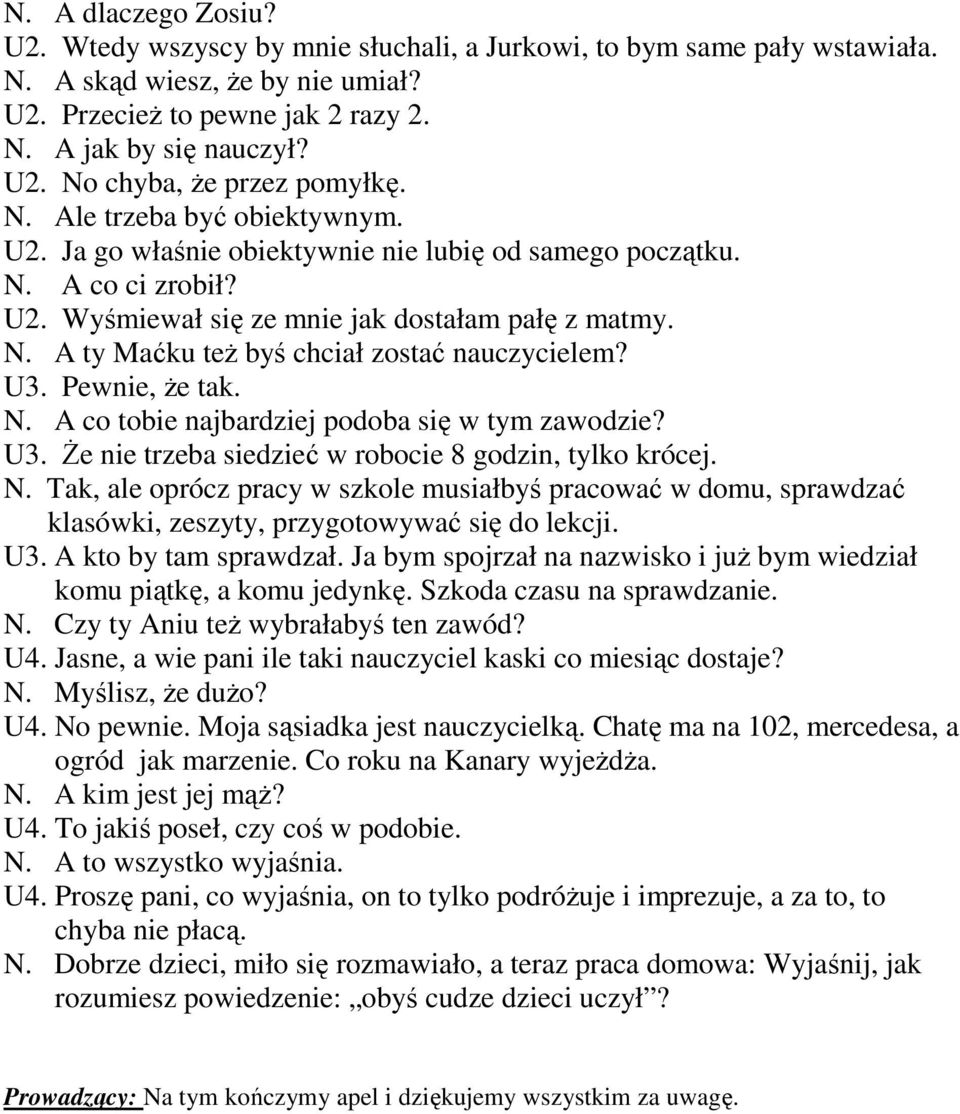 U3. Pewnie, Ŝe tak. N. A co tobie najbardziej podoba się w tym zawodzie? U3. śe nie trzeba siedzieć w robocie 8 godzin, tylko krócej. N. Tak, ale oprócz pracy w szkole musiałbyś pracować w domu, sprawdzać klasówki, zeszyty, przygotowywać się do lekcji.