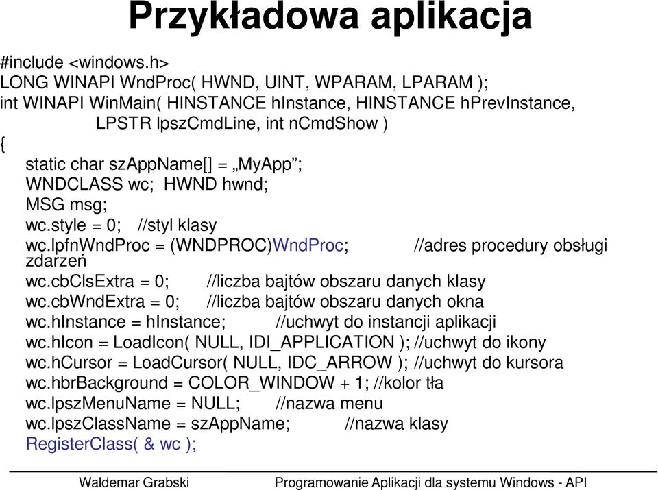 wc; HWND hwnd; MSG msg; wc.style = 0; //styl klasy wc.lpfnwndproc = (WNDPROC)WndProc; //adres procedury obsługi zdarzeń wc.cbclsextra = 0; //liczba bajtów obszaru danych klasy wc.