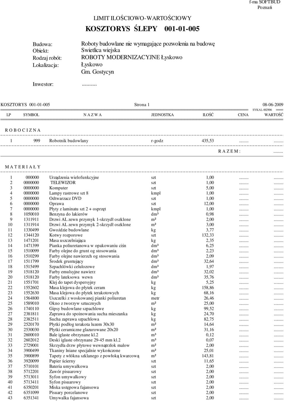 . KOSZTORYS 001-01-005 Strona 1 08-06-2009 LP SYMBOL N A Z W A OSTKA ILOŚĆ CENA WARTOŚĆ R O B O C I Z N A 1 999 Robotnik budowlany r-godz 435,53 R A Z E M : M A T E R I A Ł Y 1 000000 Urządzenia