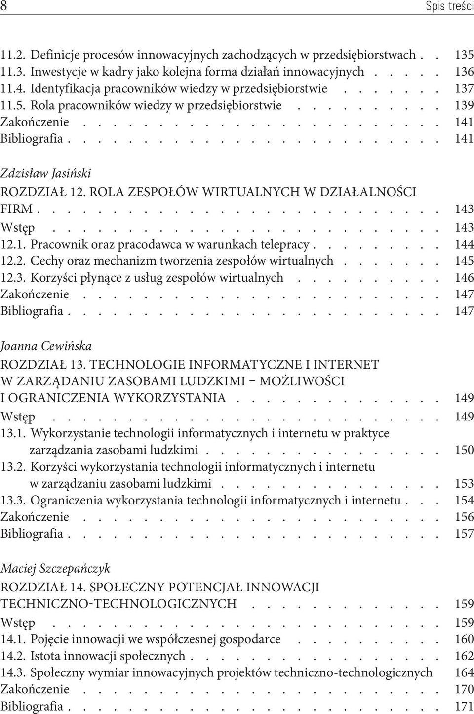 Rola zespołów wirtualnych w działalności firm 143 Wstęp 143 12.1. Pracownik oraz pracodawca w warunkach telepracy 144 12.2. Cechy oraz mechanizm tworzenia zespołów wirtualnych 145 12.3. Korzyści płynące z usług zespołów wirtualnych 146 Zakończenie 147 Bibliografia 147 Joanna Cewińska Rozdział 13.