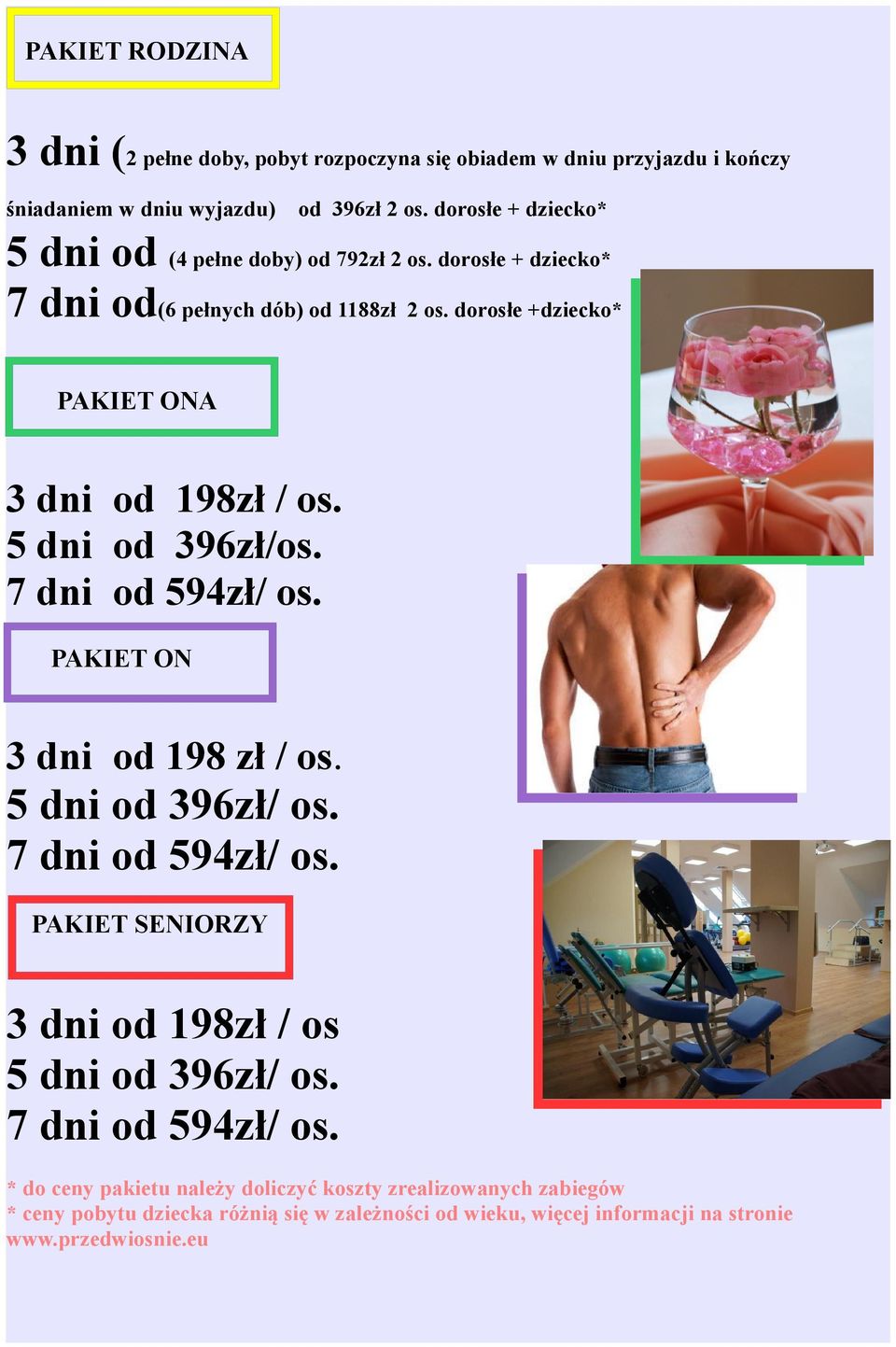 dorosłe +dziecko* PAKIET ONA 3 dni od 198zł / os. 5 dni od 396zł/os. 7 dni od 594zł/ os. PAKIET ON 3 dni od 198 zł / os. 5 dni od 396zł/ os. 7 dni od 594zł/ os. PAKIET SENIORZY 3 dni od 198zł / os 5 dni od 396zł/ os.