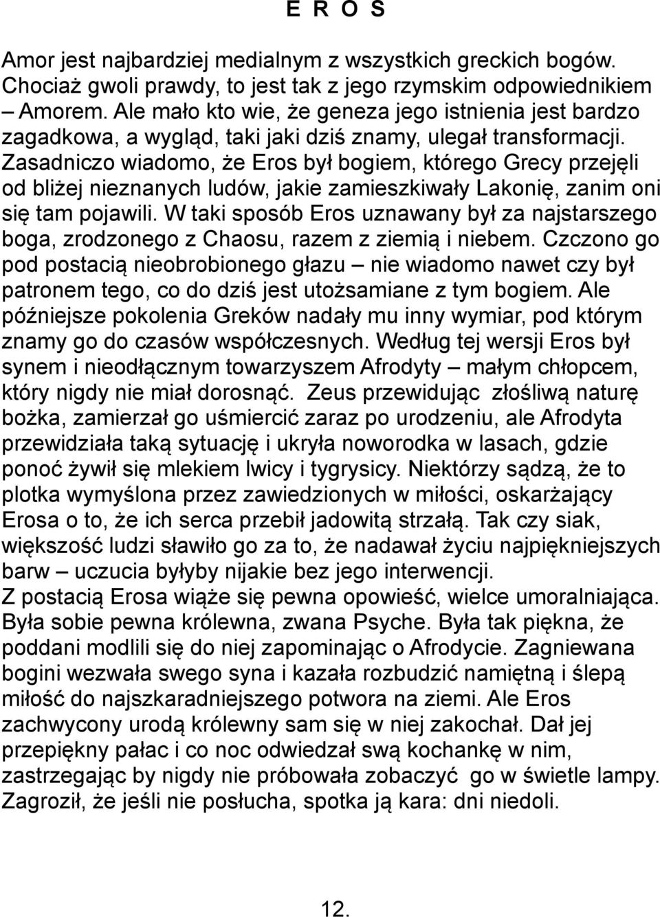 Zasadniczo wiadomo, że Eros był bogiem, którego Grecy przejęli od bliżej nieznanych ludów, jakie zamieszkiwały Lakonię, zanim oni się tam pojawili.