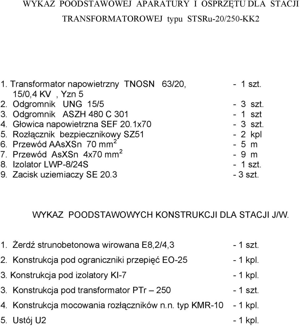 Izolator LWP-8/24S - 1 szt. 9. Zacisk uziemiaczy SE 20.3-3 szt. WYKAZ POODSTAWOWYCH KONSTRUKCJI DLA STACJI J/W. 1. śerdź strunobetonowa wirowana E8,2/4,3-1 szt. 2. Konstrukcja pod ograniczniki przepięć EO-25-1 kpl.