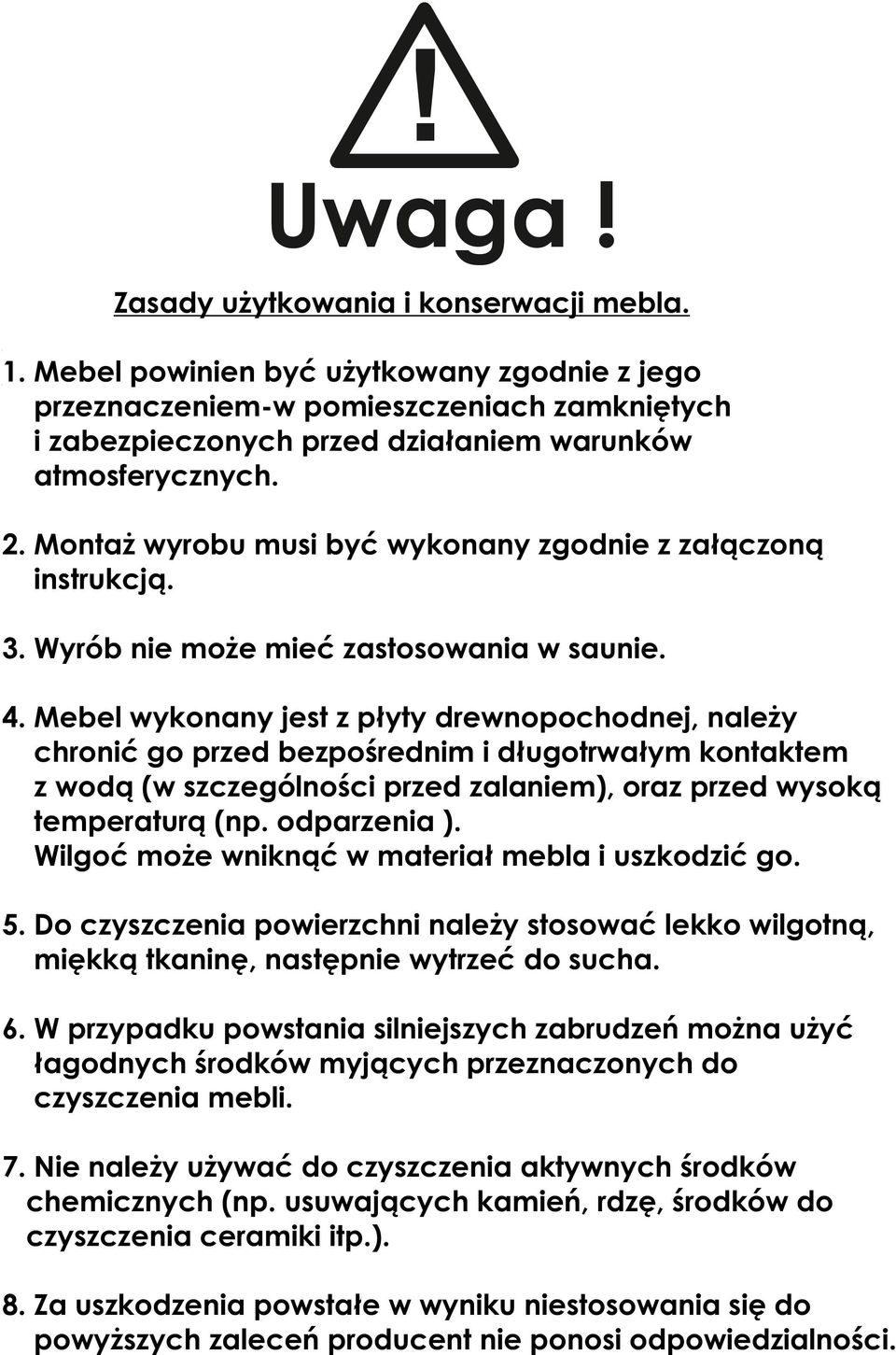 Mebel wykonany jest z płyty drewnopochodnej, należy chronić go przed bezpośrednim i długotrwałym kontaktem z wodą (w szczególności przed zalaniem), oraz przed wysoką temperaturą (np. odparzenia ).