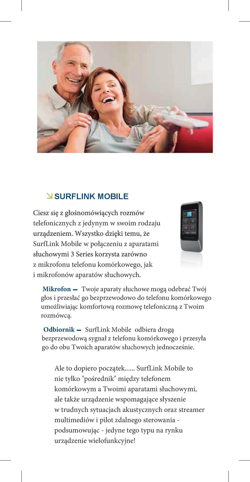 Odbiornik SurfLink Mobile odbiera drogą bezprzewodową sygnał z telefonu komórkowego i przesyła go do obu Twoich aparatów słuchowych jednocześnie. Ale to dopiero początek.
