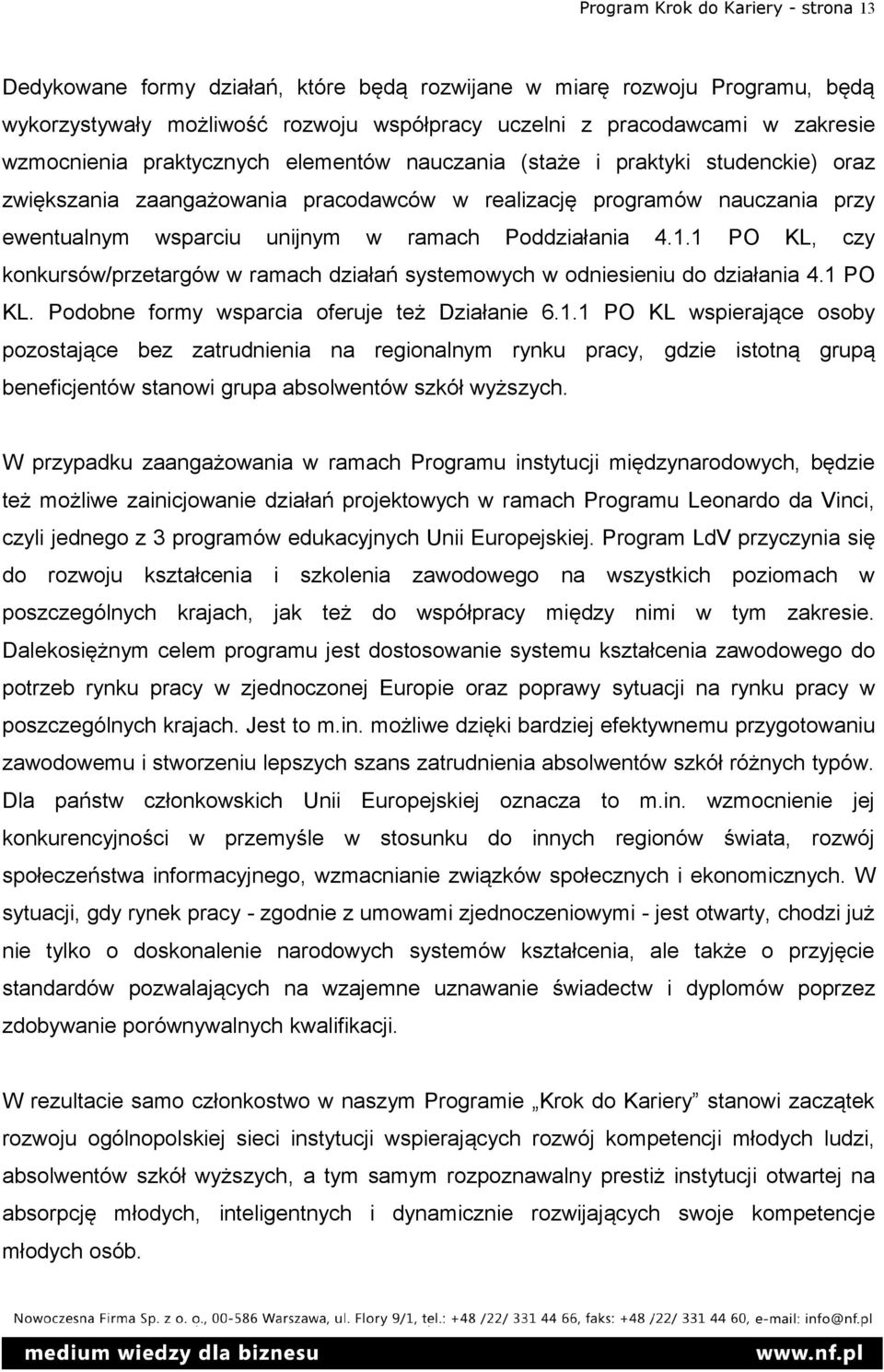 Poddziałania 4.1.1 PO KL, czy konkursów/przetargów w ramach działań systemowych w odniesieniu do działania 4.1 PO KL. Podobne formy wsparcia oferuje też Działanie 6.1.1 PO KL wspierające osoby pozostające bez zatrudnienia na regionalnym rynku pracy, gdzie istotną grupą beneficjentów stanowi grupa absolwentów szkół wyższych.