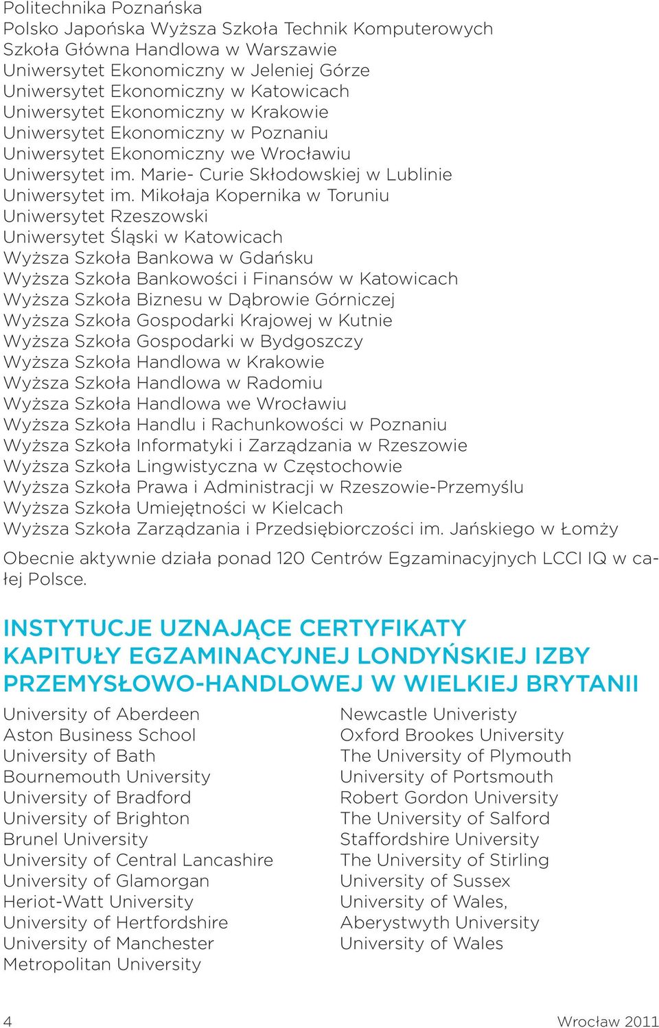 Mikołaja Kopernika w Toruniu Uniwersytet Rzeszowski Uniwersytet Śląski w Katowicach Wyższa Szkoła Bankowa w Gdańsku Wyższa Szkoła Bankowości i Finansów w Katowicach Wyższa Szkoła Biznesu w Dąbrowie