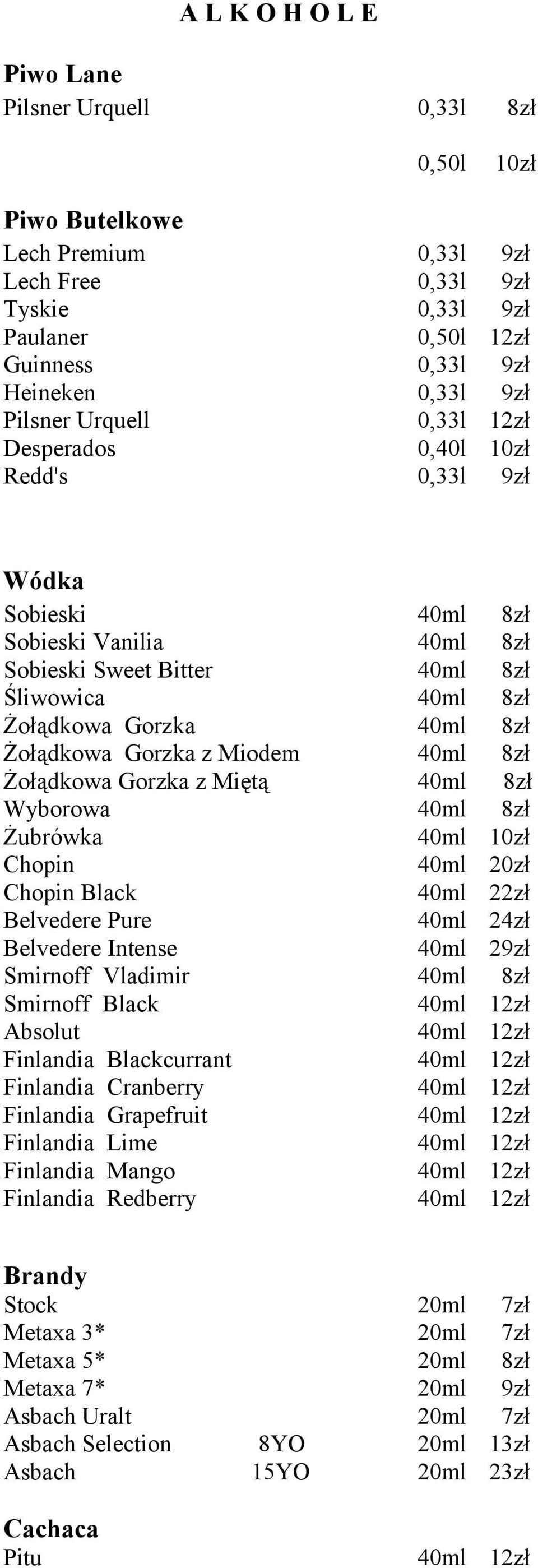 Miodem 40ml 8zł Żołądkowa Gorzka z Miętą 40ml 8zł Wyborowa 40ml 8zł Żubrówka 40ml Chopin 40ml 20zł Chopin Black 40ml 22zł Belvedere Pure 40ml 24zł Belvedere Intense 40ml 29zł Smirnoff Vladimir 40ml