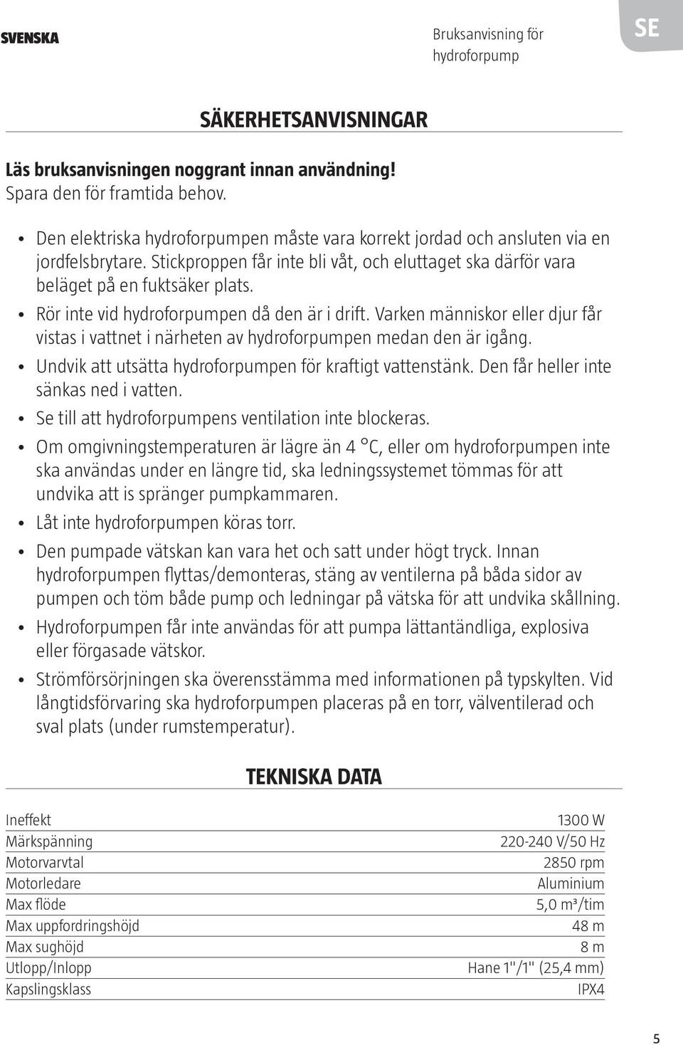 Rör inte vid hydroforpumpen då den är i drift. Varken människor eller djur får vistas i vattnet i närheten av hydroforpumpen medan den är igång.