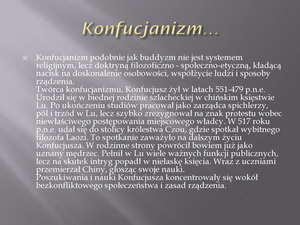 Po ukończeniu studiów pracował jako zarządca spichlerzy, pól i trzód w Lu, lecz szybko zrezygnował na znak protestu wobec niewłaściwego postępowania miejscowego władcy. W 517 roku p.n.e. udał się do stolicy królestwa Czou, gdzie spotkał wybitnego filozofa Laozi.