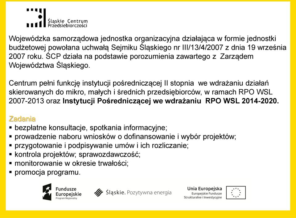 Centrum pełni funkcję instytucji pośredniczącej II stopnia we wdrażaniu działań skierowanych do mikro, małych i średnich przedsiębiorców, w ramach RPO WSL 2007-2013 oraz Instytucji