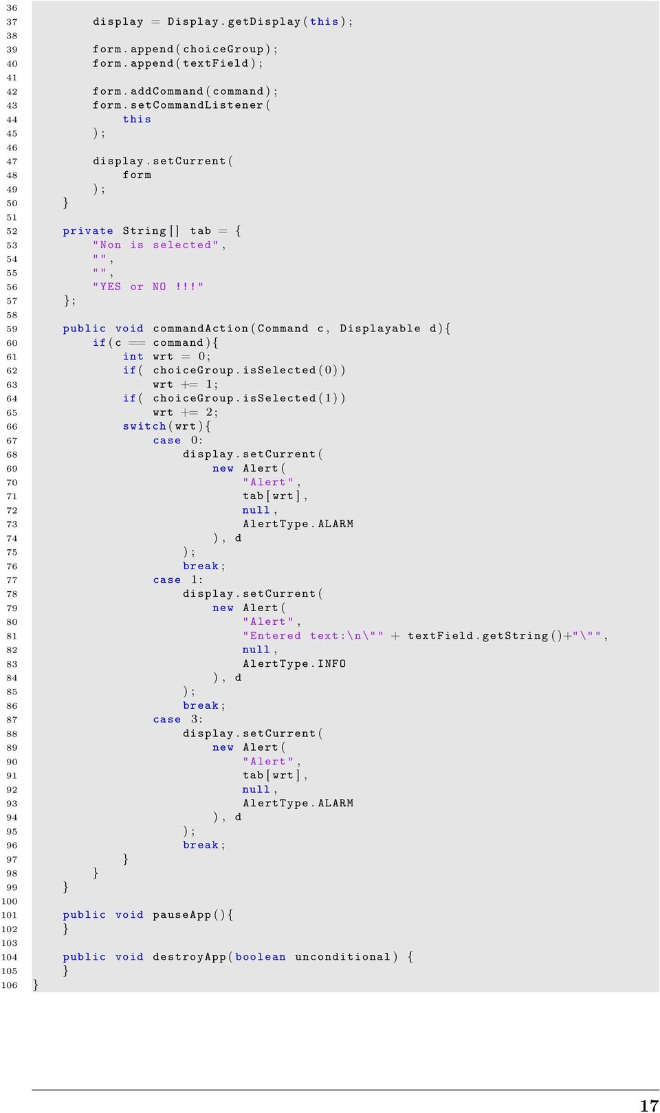 !! " 57 } ; 58 59 public void commandaction ( Command c, Displayable d ) { 60 if ( c == command ) { 61 int wrt = 0 ; 62 if ( choicegroup. isselected ( 0 ) ) 63 wrt += 1 ; 64 if ( choicegroup.