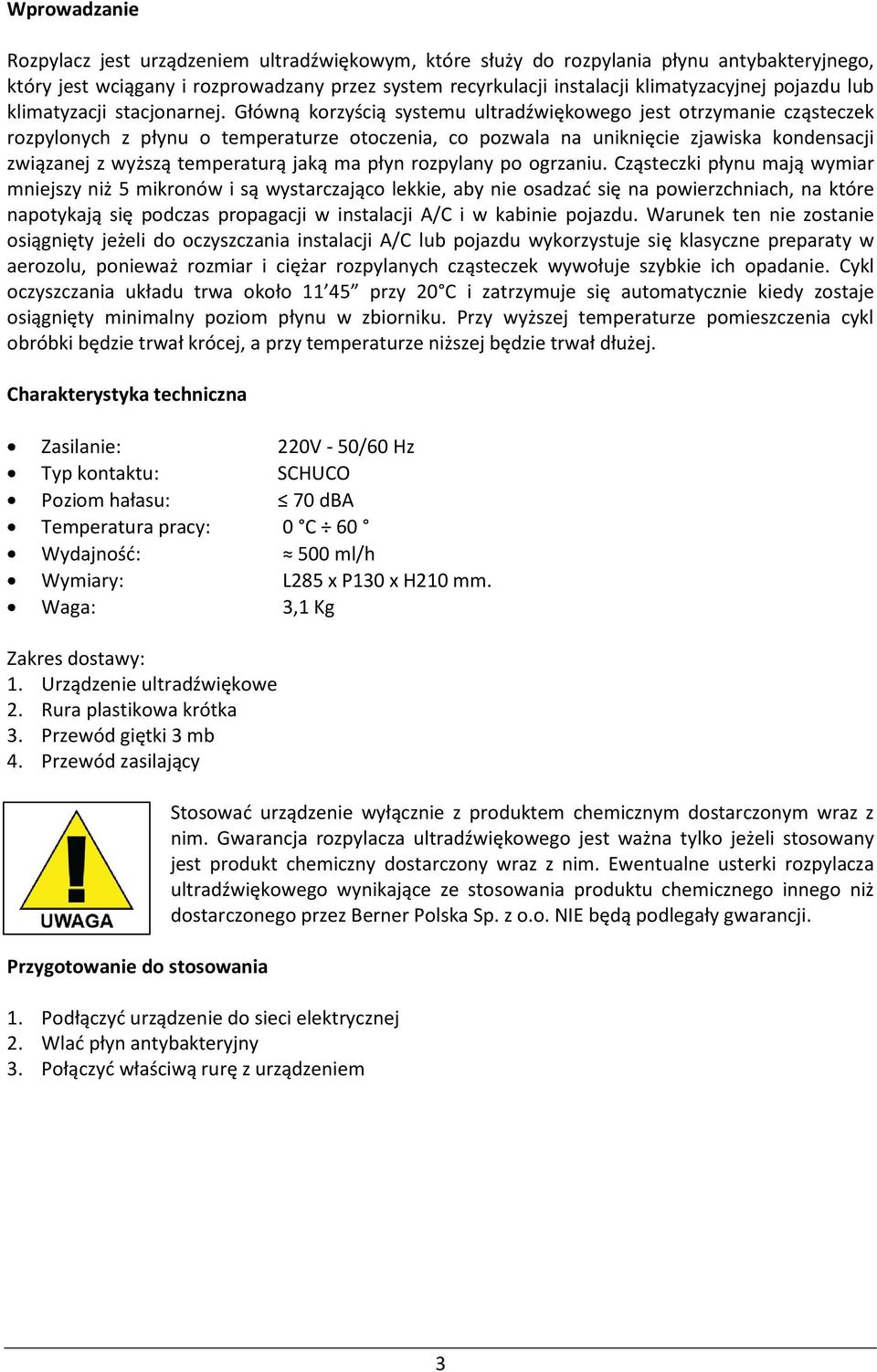 Główną korzyścią systemu ultradźwiękowego jest otrzymanie cząsteczek rozpylonych z płynu o temperaturze otoczenia, co pozwala na uniknięcie zjawiska kondensacji związanej z wyższą temperaturą jaką ma