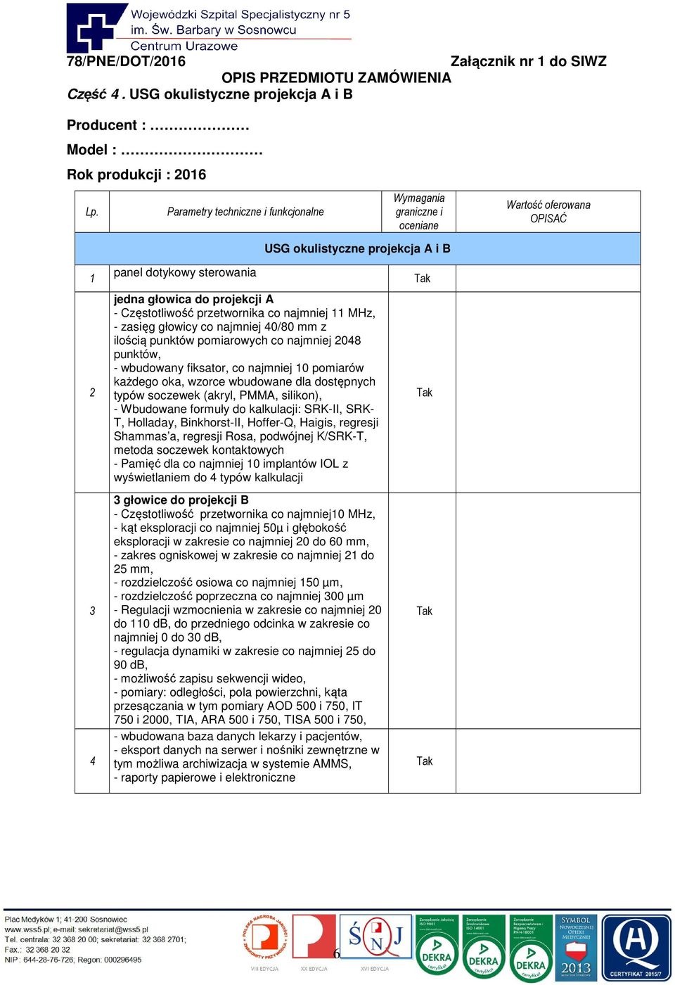 głowicy co najmniej 0/80 mm z ilością punktów pomiarowych co najmniej 08 punktów, - wbudowany fiksator, co najmniej 0 pomiarów każdego oka, wzorce wbudowane dla dostępnych typów soczewek (akryl,