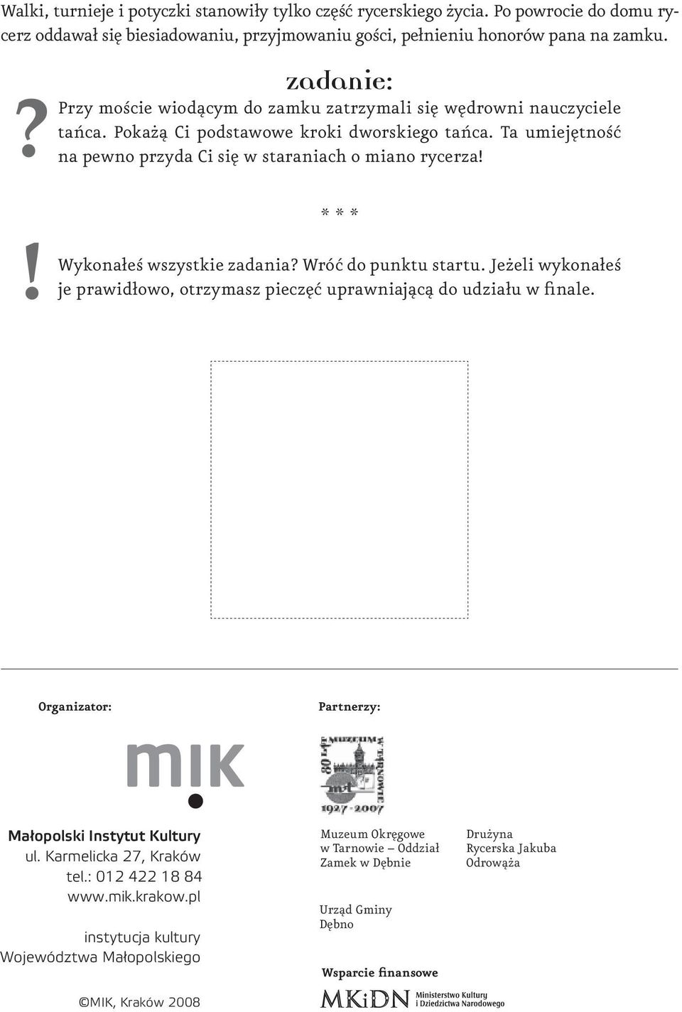 * * * Wykonałeś wszystkie zadania? Wróć do punktu startu. Jeżeli wykonałeś je prawidłowo, otrzymasz pieczęć uprawniającą do udziału w finale. Organizator: Partnerzy: Małopolski Instytut Kultury ul.