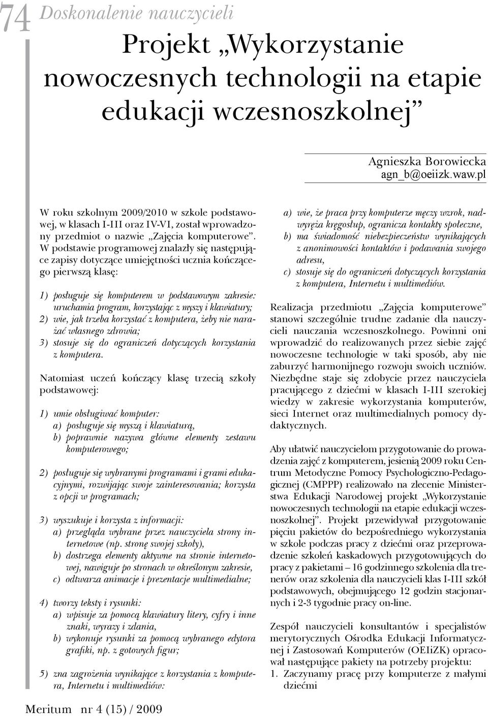 W podstawie programowej znalazły się następujące zapisy dotyczące umiejętności ucznia kończącego pierwszą klasę: 1) posługuje się komputerem w podstawowym zakresie: uruchamia program, korzystając z