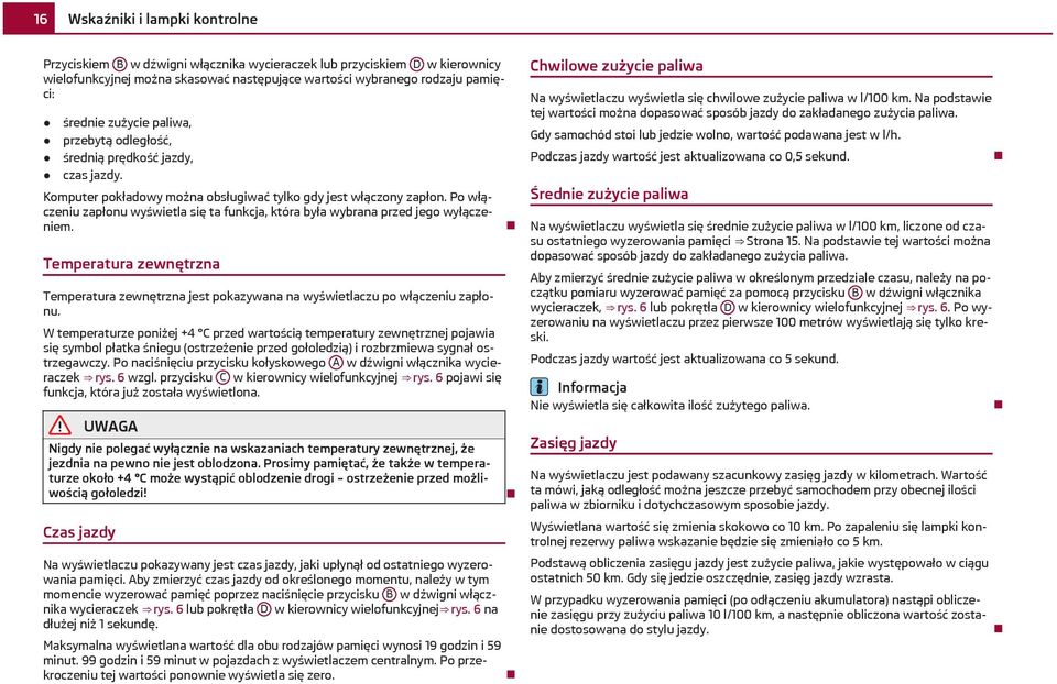 Po włączeniu zapłonu wyświetla się ta funkcja, która była wybrana przed jego wyłączeniem. Temperatura zewnętrzna Temperatura zewnętrzna jest pokazywana na wyświetlaczu po włączeniu zapłonu.