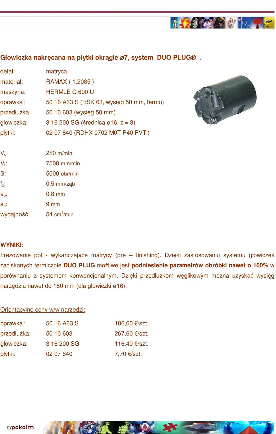 P40 PVTi) 250 m/min 7500 mm/min S: 5000 obr/min 0,5 mm/ząb 0,8 mm 9 mm wydajność: 54 cm 3 /min Frezowanie pół - wykańczające matrycy (pre finishing).