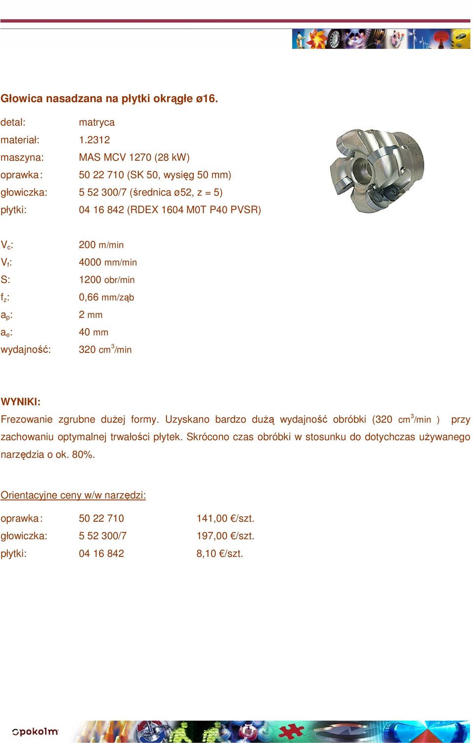 P40 PVSR) 200 m/min 4000 mm/min S: 1200 obr/min 0,66 mm/ząb 2 mm 40 mm wydajność: 320 cm 3 /min Frezowanie zgrubne dużej formy.