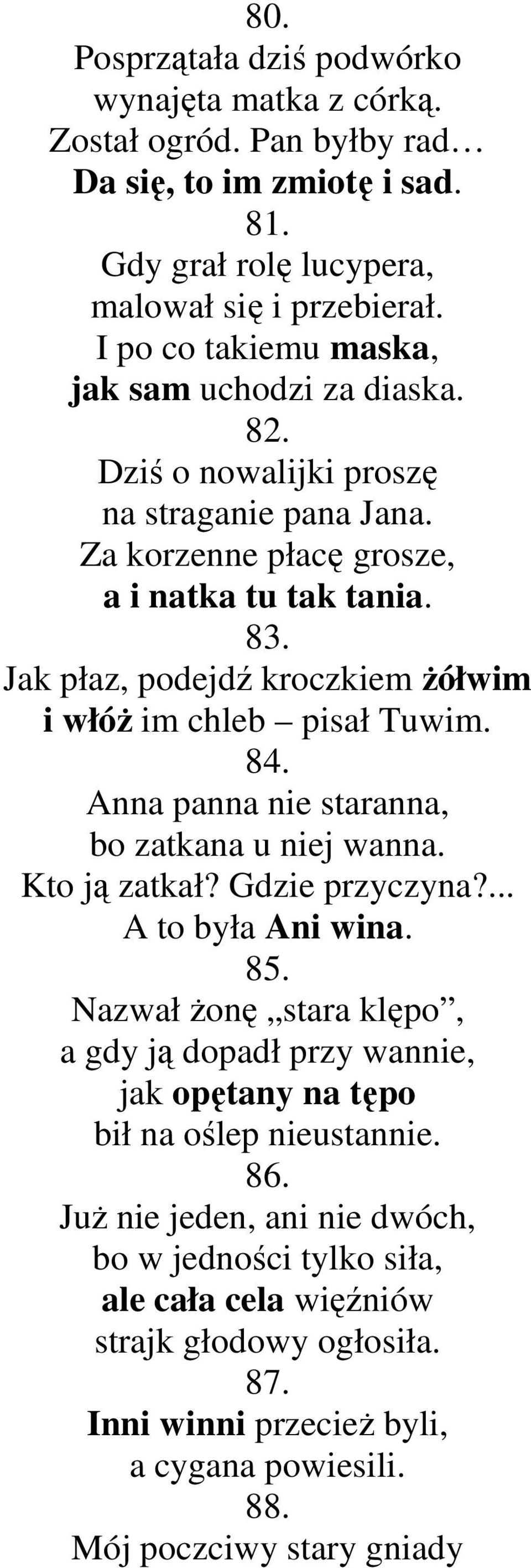 Jak płaz, podejdź kroczkiem Ŝółwim i włóŝ im chleb pisał Tuwim. 84. Anna panna nie staranna, bo zatkana u niej wanna. Kto ją zatkał? Gdzie przyczyna?... A to była Ani wina. 85.