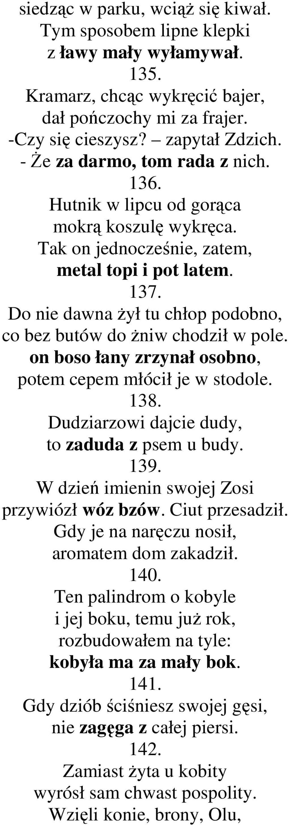 Do nie dawna Ŝył tu chłop podobno, co bez butów do Ŝniw chodził w pole. on boso łany zrzynał osobno, potem cepem młócił je w stodole. 138. Dudziarzowi dajcie dudy, to zaduda z psem u budy. 139.