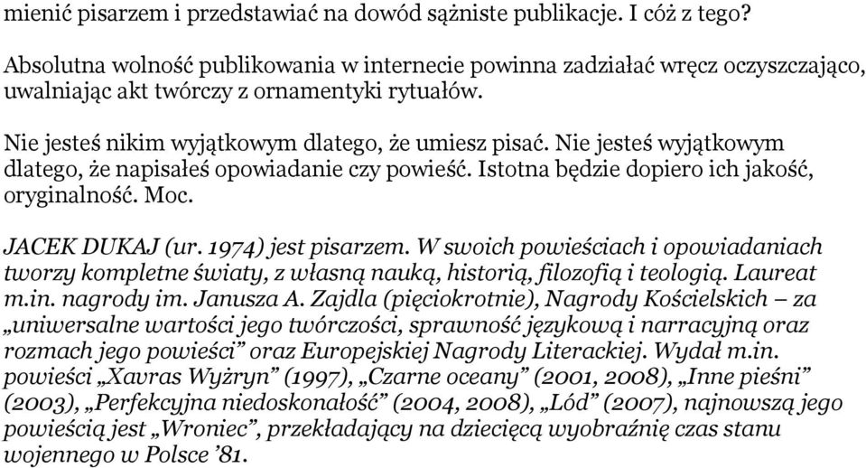 Nie jesteś wyjątkowym dlatego, że napisałeś opowiadanie czy powieść. Istotna będzie dopiero ich jakość, oryginalność. Moc. JACEK DUKAJ (ur. 1974) jest pisarzem.