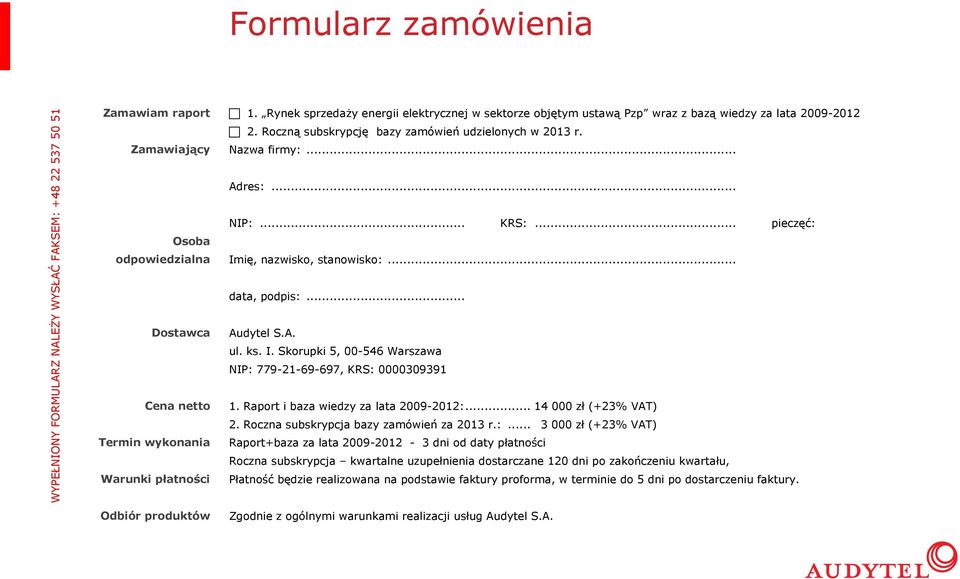 .. Osoba odpowiedzialna NIP:... KRS:... pieczęć: Imię, nazwisko, stanowisko:... data, podpis:... Dostawca Audytel S.A. ul. ks. I. Skorupki 5, 00-546 Warszawa NIP: 779-21-69-697, KRS: 0000309391 Cena netto Termin wykonania Warunki płatności 1.