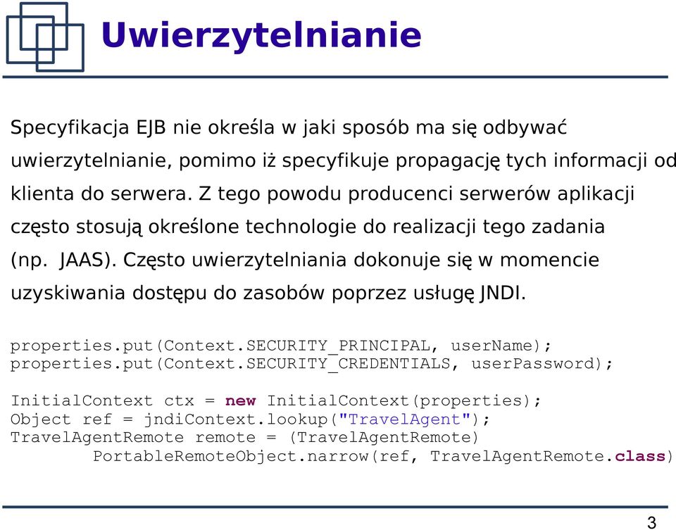 Często uwierzytelniania dokonuje si ę w momencie uzyskiwania dostępu do zasobów poprzez usług ę JNDI. properties.put(context.security_principal, username); properties.