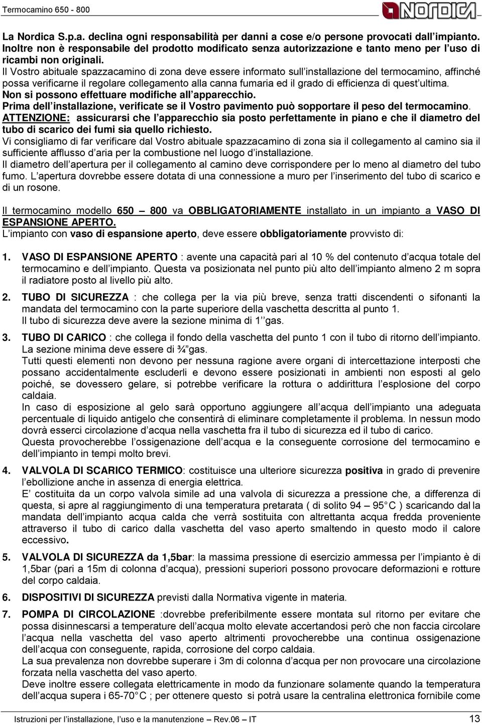 Il Vostro abituale spazzacamino di zona deve essere informato sull installazione del termocamino, affinché possa verificarne il regolare collegamento alla canna fumaria ed il grado di efficienza di