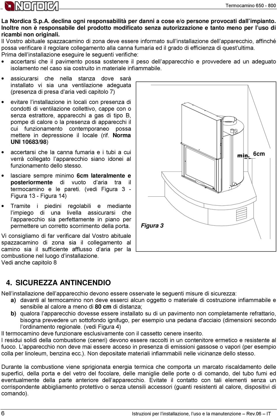 Il Vostro abituale spazzacamino di zona deve essere informato sull installazione dell apparecchio, affinché possa verificare il regolare collegamento alla canna fumaria ed il grado di efficienza di