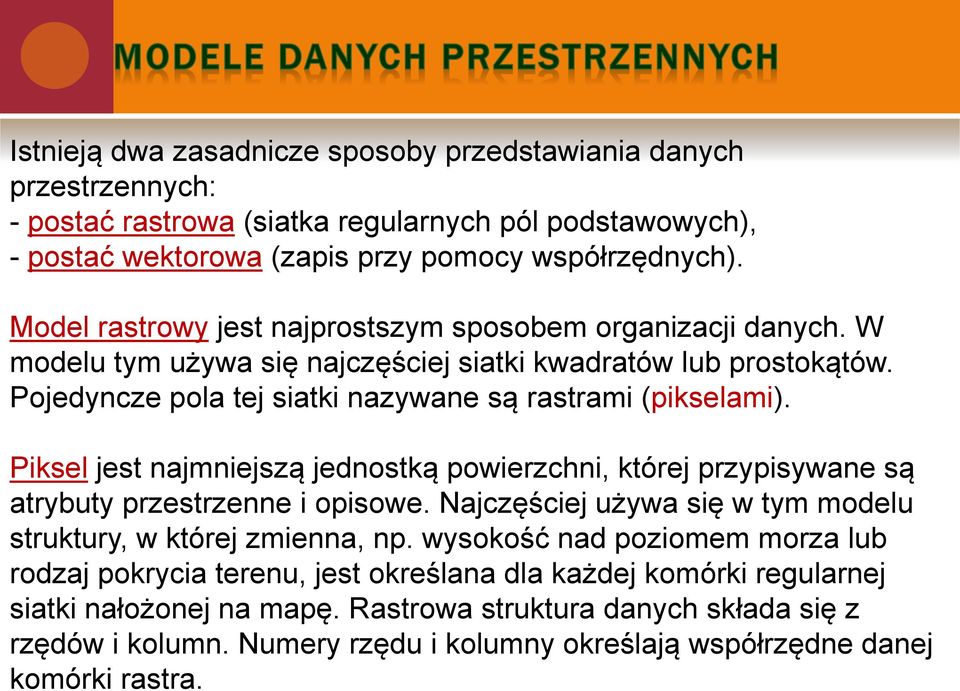 Piksel jest najmniejszą jednostką powierzchni, której przypisywane są atrybuty przestrzenne i opisowe. Najczęściej używa się w tym modelu struktury, w której zmienna, np.