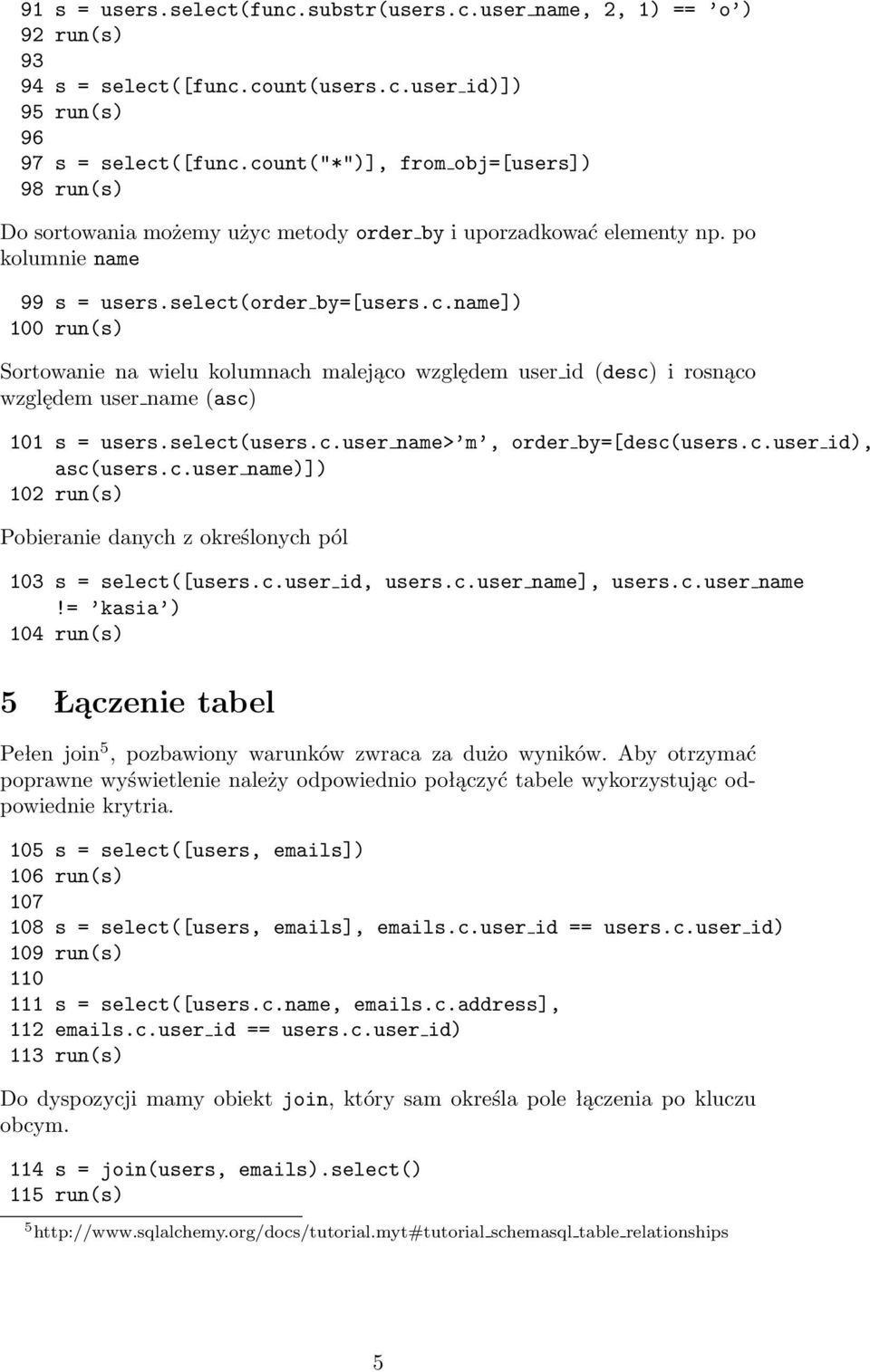 select(users.c.user name> m, order by=[desc(users.c.user id), asc(users.c.user name)]) 102 run(s) Pobieranie danych z określonych pól 103 s = select([users.c.user id, users.c.user name], users.c.user name!= kasia ) 104 run(s) 5 Łączenie tabel Pełen join 5, pozbawiony warunków zwraca za dużo wyników.