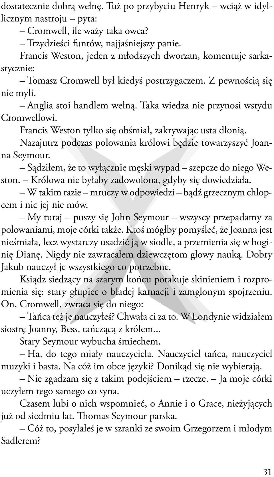 Taka wiedza nie przynosi wstydu Cromwellowi. Francis Weston tylko się obśmiał, zakrywając usta dłonią. Nazajutrz podczas polowania królowi będzie towarzyszyć Joanna Seymour.