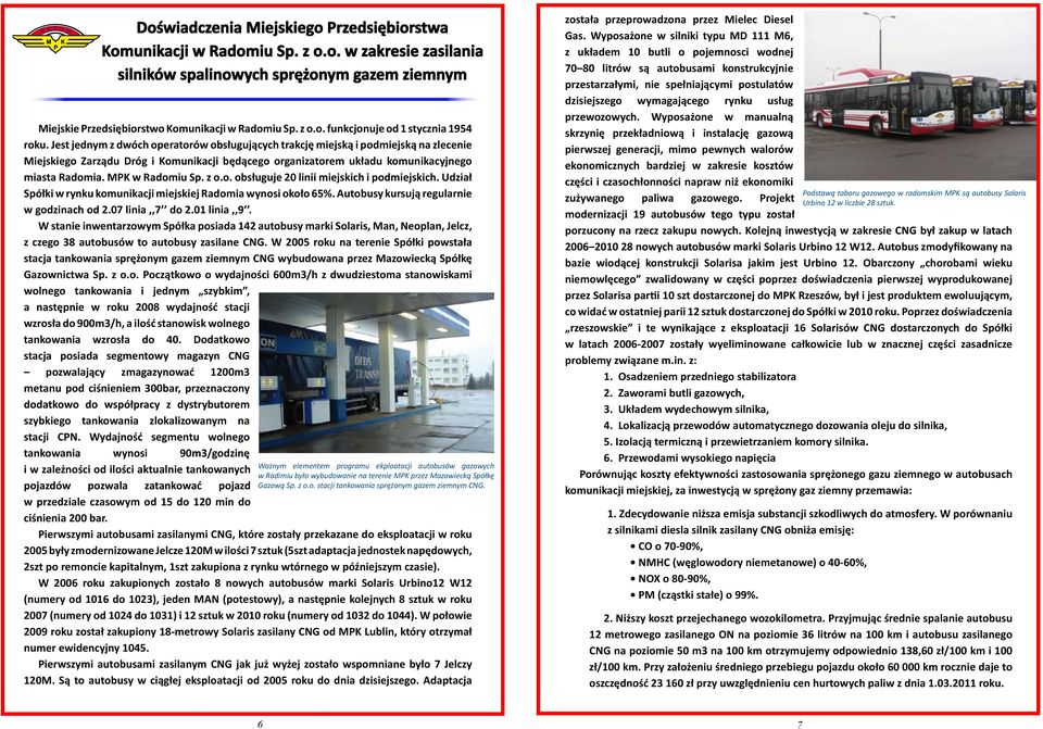 MPK w Radomiu Sp. z o.o. obsługuje 20 linii miejskich i podmiejskich. Udział Spółki w rynku komunikacji miejskiej Radomia wynosi około 65%. Autobusy kursują regularnie w godzinach od 2.