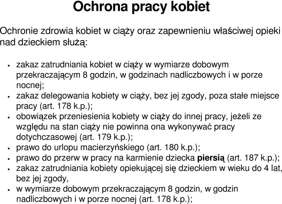 179 k.p.); prawo do urlopu macierzyńskiego (art. 180 k.p.); prawo do przerw w pracy na karmienie dziecka piersią (art. 187 k.p.); zakaz zatrudniania kobiety opiekującej się dzieckiem w wieku do 4 lat, bez jej zgody, w wymiarze dobowym przekraczającym 8 godzin, w godzin nadliczbowych i w porze nocnej (art.