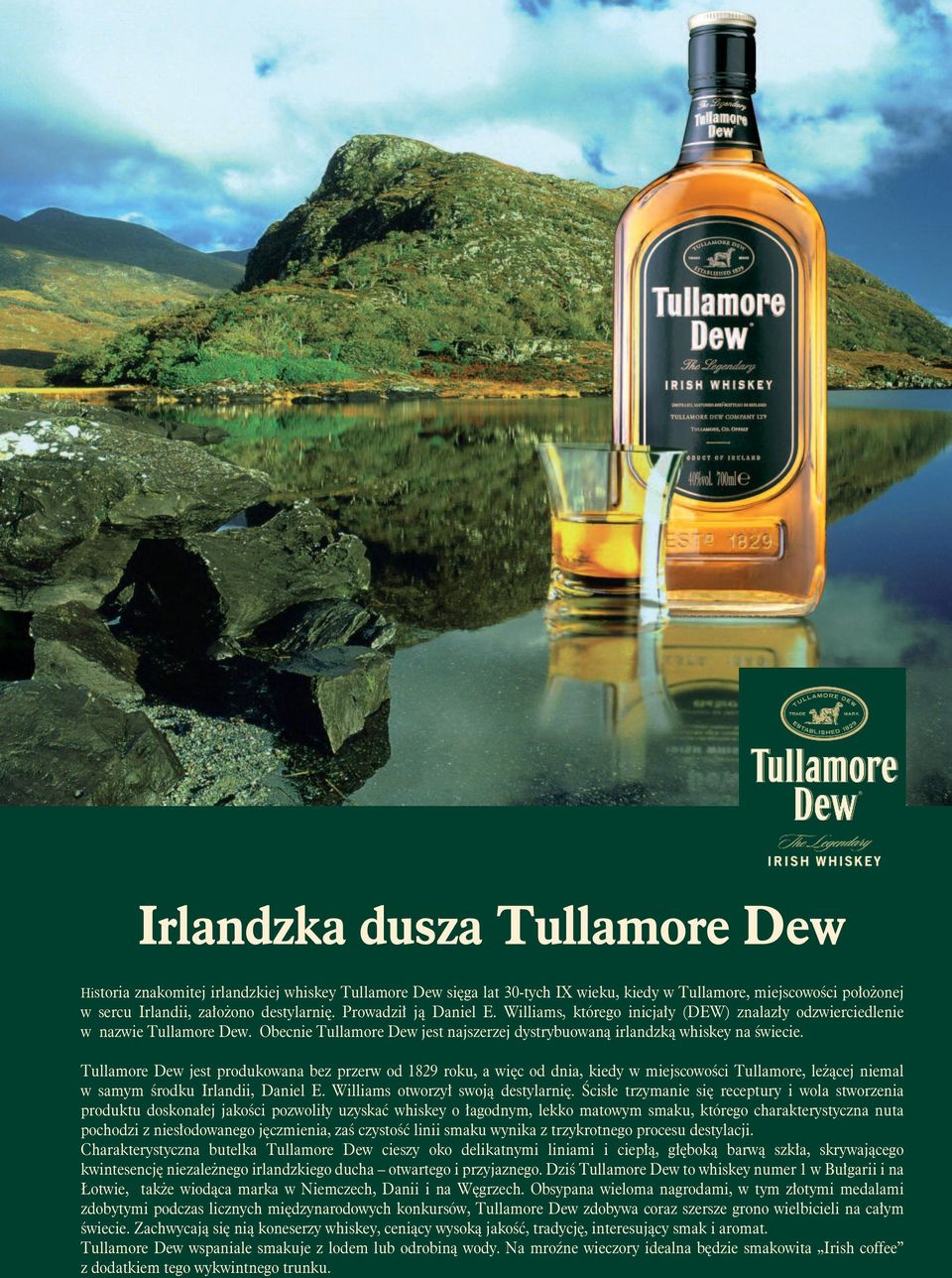 Tullamore Dew jest produkowana bez przerw od 1829 roku, a więc od dnia, kiedy w miejscowości Tullamore, leżącej niemal w samym środku Irlandii, Daniel E. Williams otworzył swoją destylarnię.