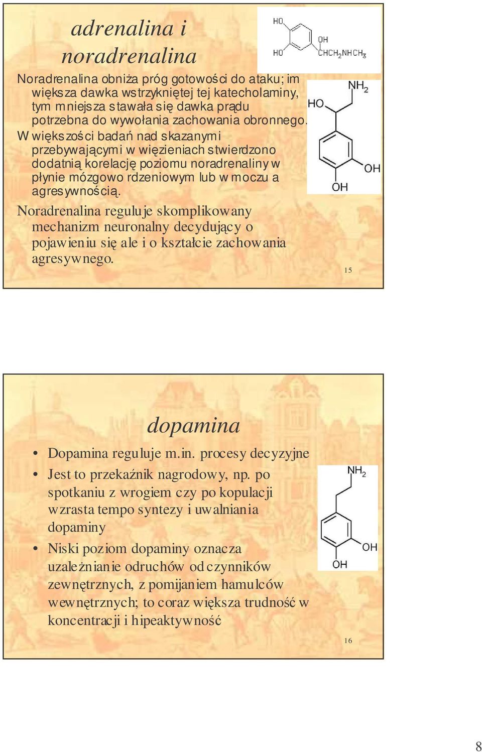 Noradrenalina reguluje skomplikowany mechanizm neuronalny decydujcy o pojawieniu si ale i o kształcie zachowania agresywnego. 15 dopamina Dopamina reguluje m.in. procesy decyzyjne Jest to przekanik nagrodowy, np.