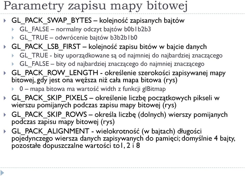 zapisywanej mapy bitowej, gdy jest ona węższa niż cała mapa bitowa (rys) 0 mapa bitowa ma wartość width z funkcji glbitmap GL_PACK_SKIP_PIXELS określenie liczbę początkowych pikseli w wierszu