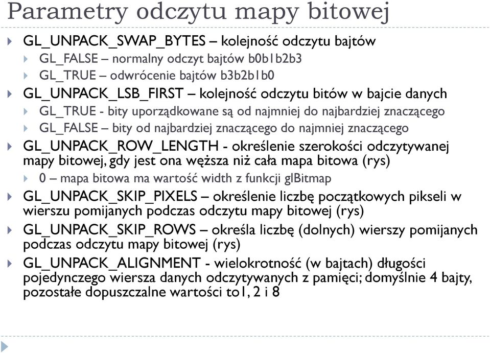 odczytywanej mapy bitowej, gdy jest ona węższa niż cała mapa bitowa (rys) 0 mapa bitowa ma wartość width z funkcji glbitmap GL_UNPACK_SKIP_PIXELS określenie liczbę początkowych pikseli w wierszu