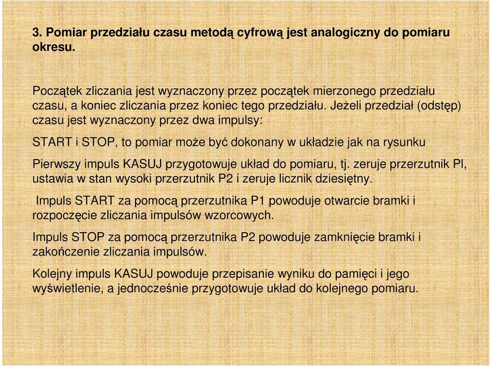 JeŜeli przedział (odstęp) czasu jest wyznaczony przez dwa impulsy: START i STOP, to pomiar moŝe być dokonany w układzie jak na rysunku Pierwszy impuls KASUJ przygotowuje układ do pomiaru, tj.