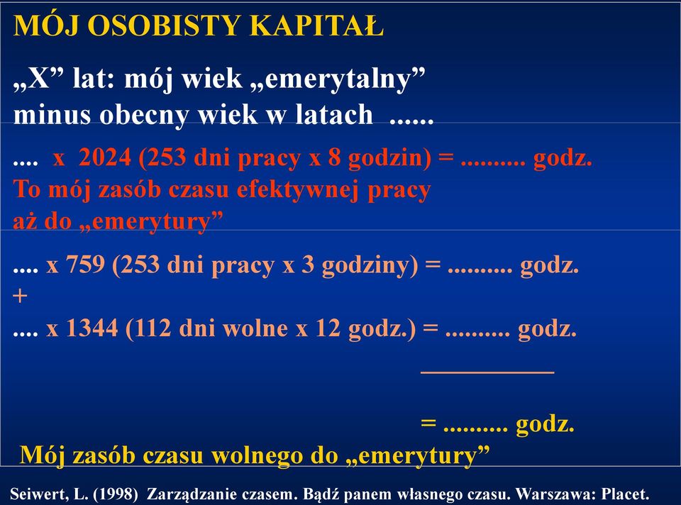 .. x 759 (253 dni pracy x 3 godziny) =... godz. +... x 1344 (112 dni wolne x 12 godz.) =... godz. =... godz. Mój zasób czasu wolnego do emerytury Seiwert, L.