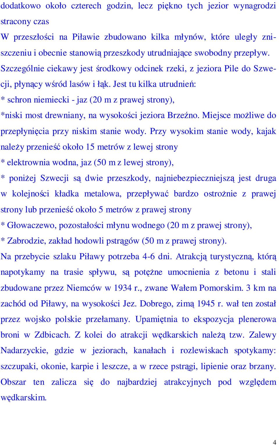 Jest tu kilka utrudnień: * schron niemiecki - jaz (20 m z prawej strony), *niski most drewniany, na wysokości jeziora Brzeźno. Miejsce możliwe do przepłynięcia przy niskim stanie wody.