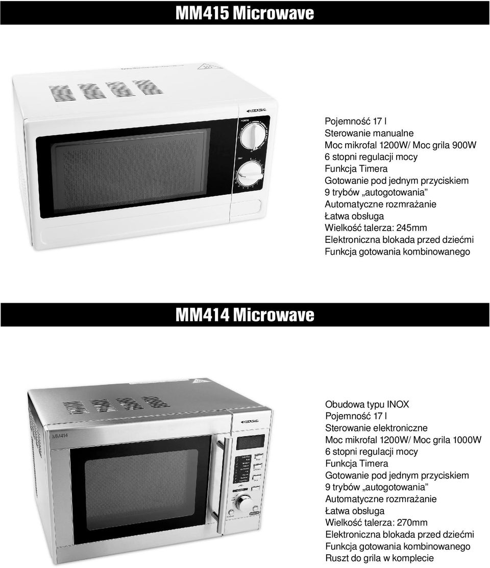 typu INOX Pojemność 17 l Sterowanie elektroniczne Moc mikrofal 1200W/ Moc grila 1000W 6 stopni regulacji mocy Funkcja Timera Gotowanie pod jednym przyciskiem 9 trybów