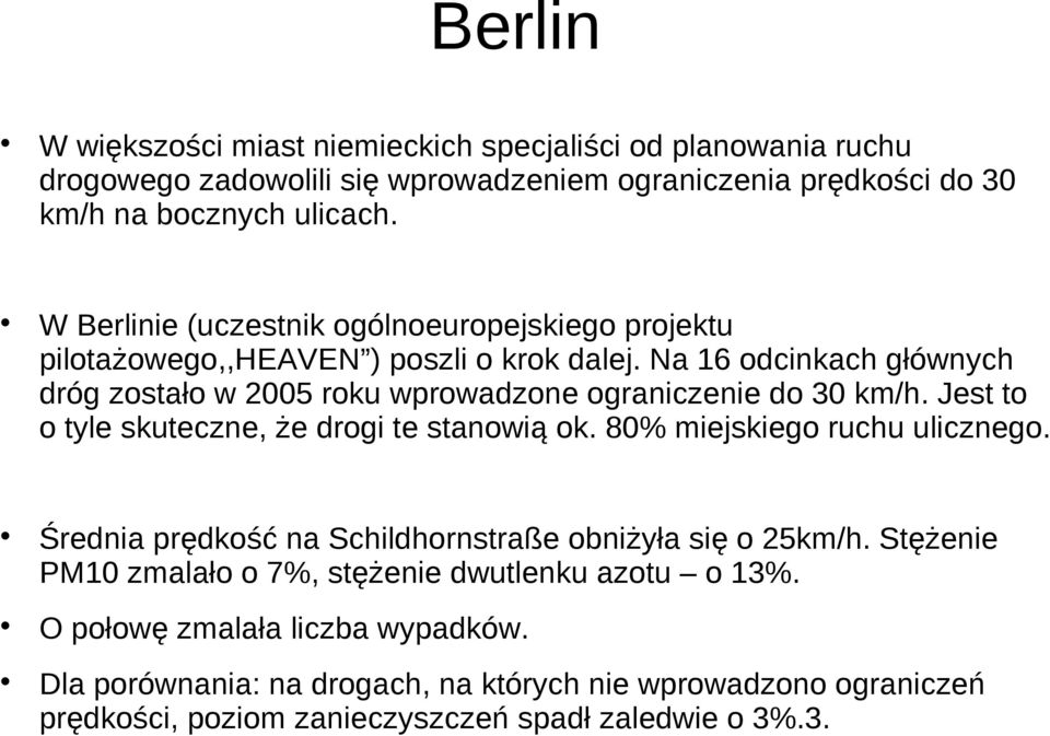 Na 16 odcinkach głównych dróg zostało w 2005 roku wprowadzone ograniczenie do 30 km/h. Jest to o tyle skuteczne, że drogi te stanowią ok. 80% miejskiego ruchu ulicznego.