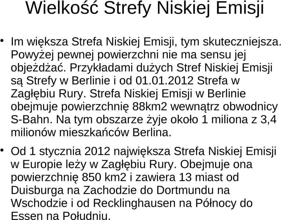 Strefa Niskiej Emisji w Berlinie obejmuje powierzchnię 88km2 wewnątrz obwodnicy S-Bahn. Na tym obszarze żyje około 1 miliona z 3,4 milionów mieszkańców Berlina.