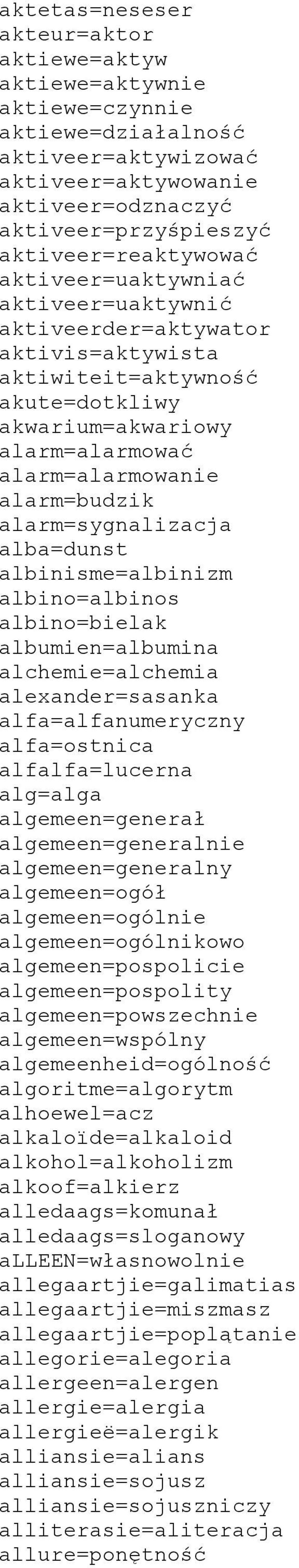 alba=dunst albinisme=albinizm albino=albinos albino=bielak albumien=albumina alchemie=alchemia alexander=sasanka alfa=alfanumeryczny alfa=ostnica alfalfa=lucerna alg=alga algemeen=generał