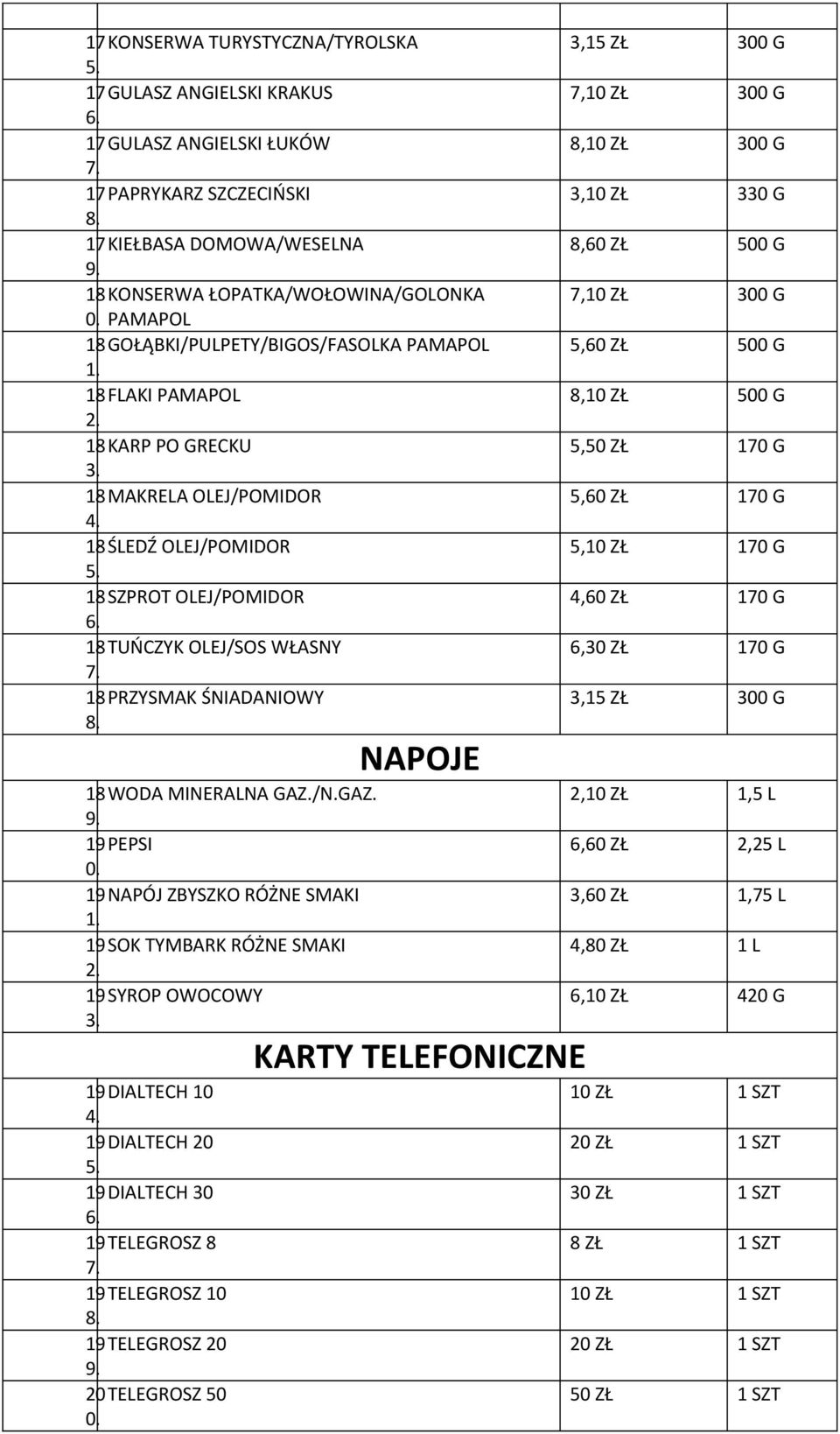 OLEJ/POMIDOR 5,60 ZŁ 170 G 18ŚLEDŹ OLEJ/POMIDOR 5,10 ZŁ 170 G 18SZPROT OLEJ/POMIDOR 4,60 ZŁ 170 G 18TUŃCZYK OLEJ/SOS WŁASNY 6,30 ZŁ 170 G 18PRZYSMAK ŚNIADANIOWY 3,15 ZŁ 300 G NAPOJE 18WODA MINERALNA