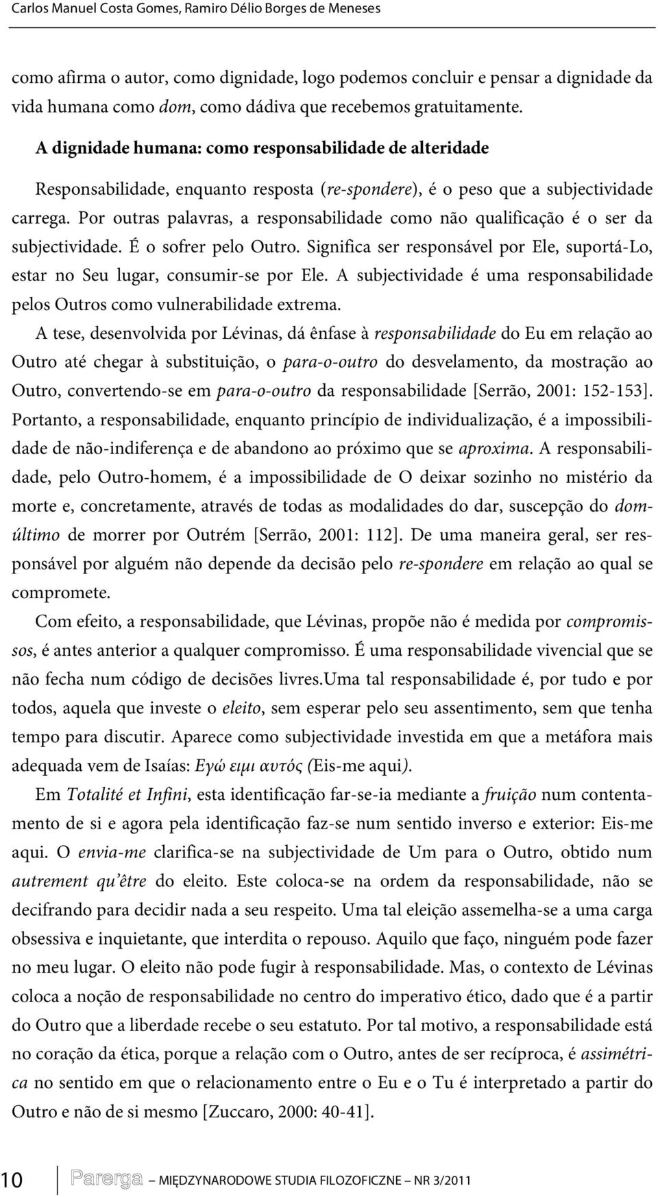 Por outras palavras, a responsabilidade como não qualificação é o ser da subjectividade. É o sofrer pelo Outro. Significa ser responsável por Ele, suportá-lo, estar no Seu lugar, consumir-se por Ele.