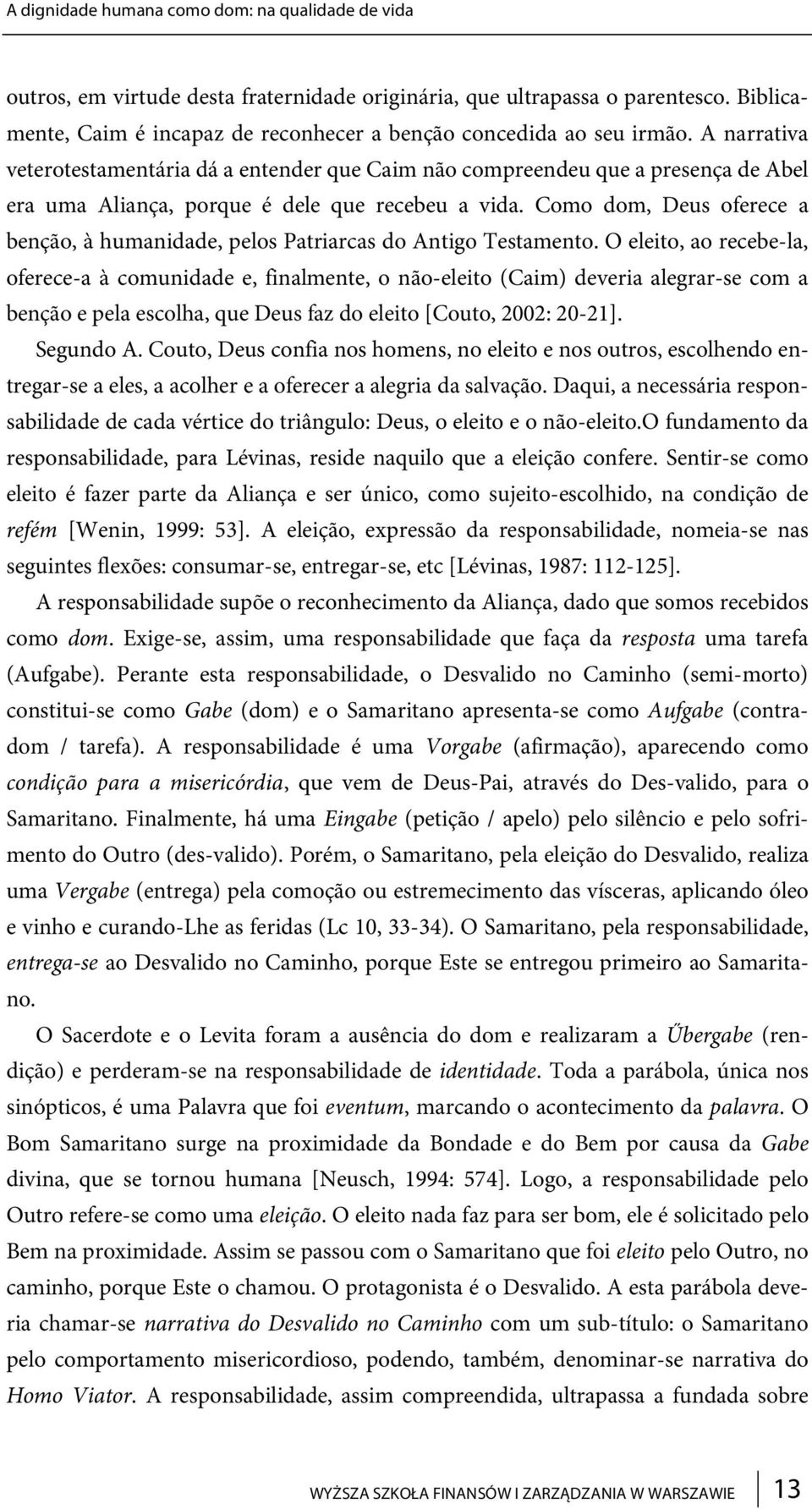 A narrativa veterotestamentária dá a entender que Caim não compreendeu que a presença de Abel era uma Aliança, porque é dele que recebeu a vida.